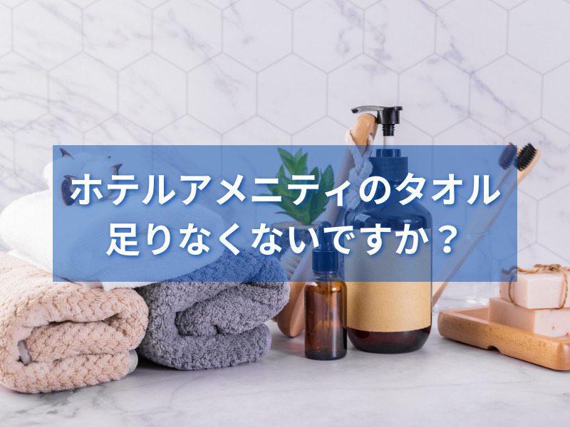 女性ならではの困りごと？ホテルアメニティのタオル、足りなくないです 